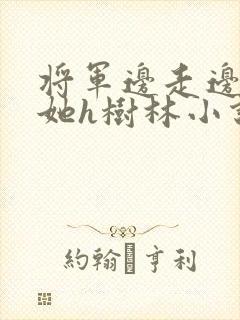 将军边走边挺进她h树林小说