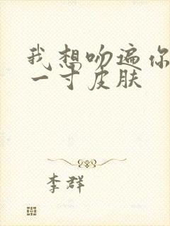 我想吻遍你的每一寸皮肤