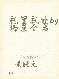 戏里戏外by苏玛丽全篇