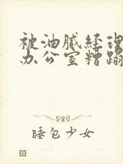 被油腻经理抱进办公室糟蹋h