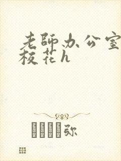 老师办公室狂肉校花h