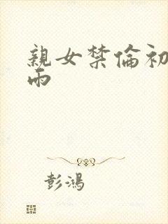 亲女禁伦初尝云雨