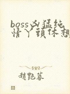 boss凶猛纯情丫头休想逃