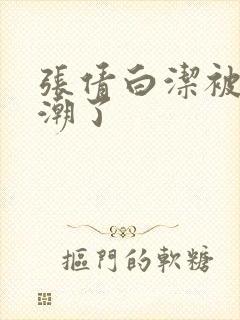 张倩白洁被弄高潮了