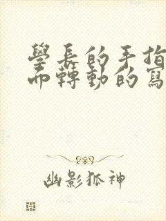 学长的手指在里面转动的写作业