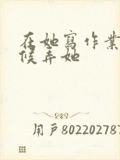 在她写作业的时候弄她