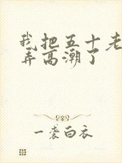 我把五十老女人弄高潮了