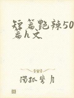 短篇艳辣500篇h文