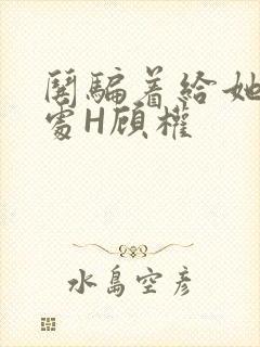 哄骗着给她破了处H顾权