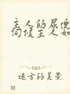 主人的尿便器h伺候主人如厕吞尿