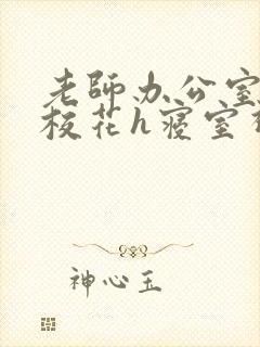 老师办公室狂肉校花h寝室视频