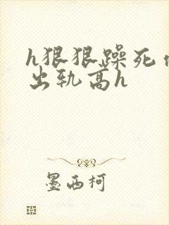 h狠狠躁死你h出轨高h