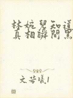 林婉儿知道林珙真相瞬间黑化