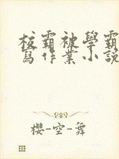 校霸被学霸压着写作业小说