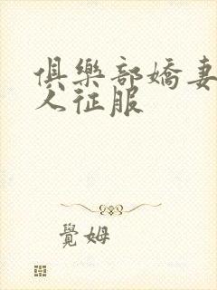 俱乐部娇妻被黑人征服