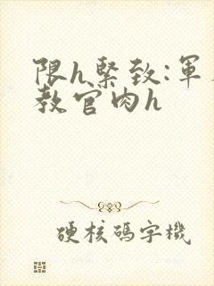 限h紧致:军人教官肉h