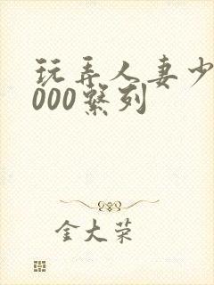 玩弄人妻少妇1000系列