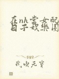 在nh当女配的日子娱乐圈