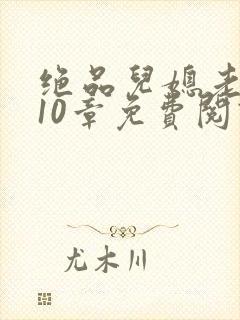 绝品儿媳老马第10章免费阅读