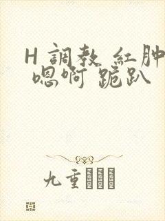 H 调教 红肿 嗯啊 跪趴