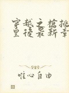 穿越之枪挑长孙皇后最新章节