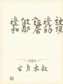 边做饭边被躁我和邻居的视频