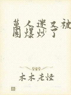 万人迷又被主角团爆炒了