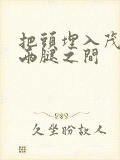 把头埋入茂密的两腿之间