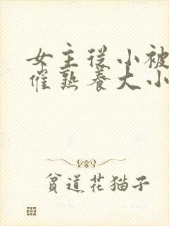 女主从小被秘药催熟养大小说