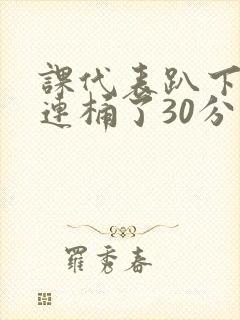 课代表趴下让我连桶了30分钟