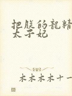 把朕的龙精含h太子妃