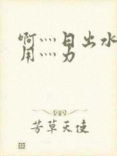 啊灬日出水了灬用灬力