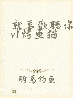 就喜欢听你叫1v1烤鱼猫