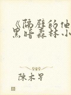 《隔壁的他by黑暗森林小说笔趣》