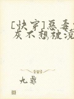 [快穿]恶毒炮灰不想被浇灌