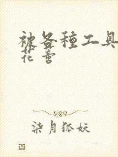 被各种工具调教花蒂