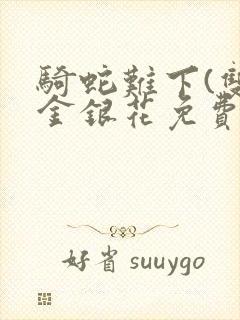 骑蛇难下(双)金银花免费阅读