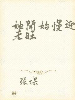 她开始慢迎迎合老旺