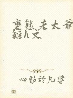 变态老太爷调教雏h文