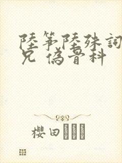 陆筝陆殊词 养兄 伪骨科