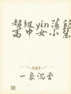 超级yin荡的高中女小慧