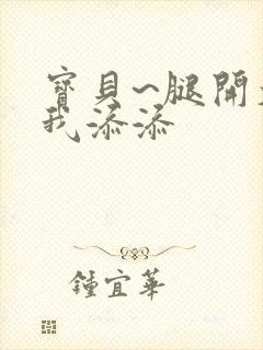 宝贝~腿开大点我添添