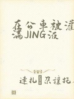 在公车被灌强行满JING液