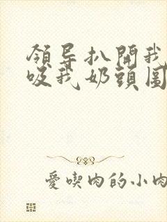 领导扒开我奶罩吸我奶头图片