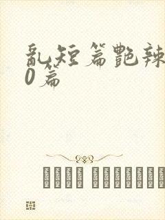 乱短篇艳辣500篇