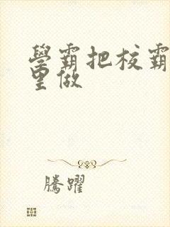 学霸把校霸往死里做