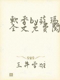 软香by苏玛丽全文免费阅读笔趣