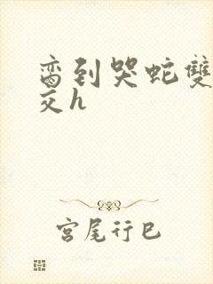 脔到哭蛇双根宫交h