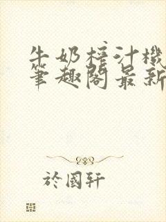 牛奶榨汁机po笔趣阁最新更新内容