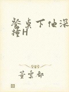 餐桌下他深深顶撞H